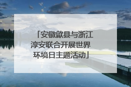 安徽歙县与浙江淳安联合开展世界环境日主题活动