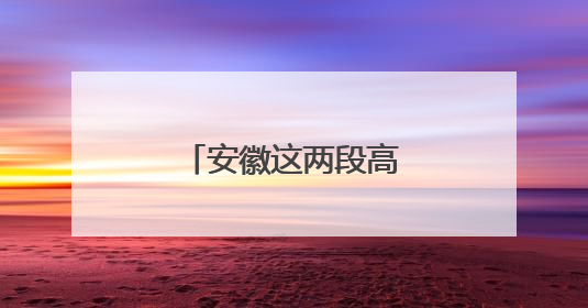 安徽这两段高速即将通车！