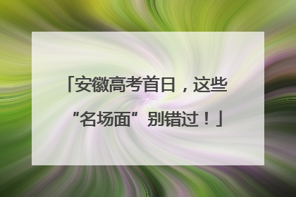 安徽高考首日，这些“名场面”别错过！
