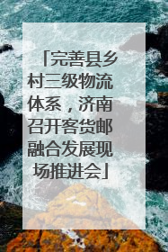 完善县乡村三级物流体系，济南召开客货邮融合发展现场推进会