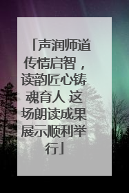 声润师道传情启智，读韵匠心铸魂育人 这场朗读成果展示顺利举行