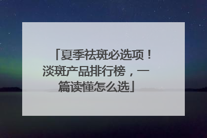 夏季祛斑必选项！淡斑产品排行榜，一篇读懂怎么选