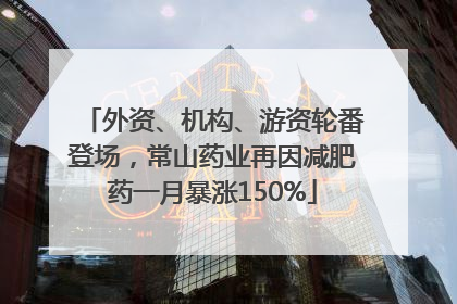 外资、机构、游资轮番登场，常山药业再因减肥药一月暴涨150%