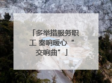 多举措服务职工 奏响暖心“交响曲”