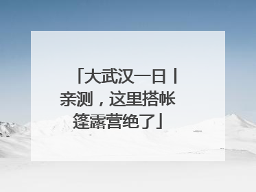大武汉一日丨亲测，这里搭帐篷露营绝了