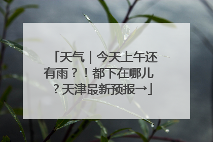 天气｜今天上午还有雨？！都下在哪儿？天津最新预报→