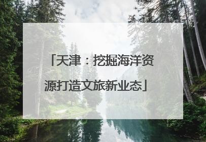 天津：挖掘海洋资源打造文旅新业态
