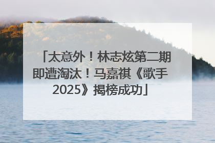 太意外！林志炫第二期即遭淘汰！马嘉祺《歌手2025》揭榜成功