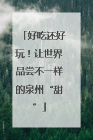 好吃还好玩！让世界品尝不一样的泉州“甜”
