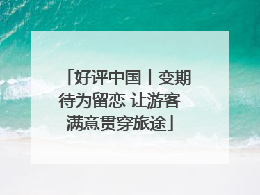 好评中国丨变期待为留恋 让游客满意贯穿旅途