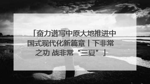 奋力谱写中原大地推进中国式现代化新篇章丨下非常之功 战非常“三夏”