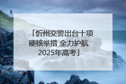 忻州交警出台十项硬核举措 全力护航2025年高考