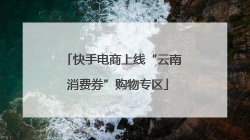 快手电商上线“云南消费券”购物专区
