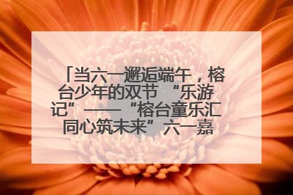 当六一邂逅端午，榕台少年的双节 “乐游记”——“榕台童乐汇 同心筑未来”六一嘉年华活动顺利举行