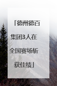 德州德百集团3人在全国赛场斩获佳绩