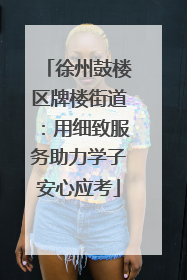 徐州鼓楼区牌楼街道：用细致服务助力学子安心应考