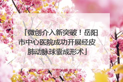 微创介入新突破！岳阳市中心医院成功开展经皮肺动脉球囊成形术