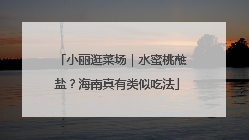 小丽逛菜场｜水蜜桃蘸盐？海南真有类似吃法