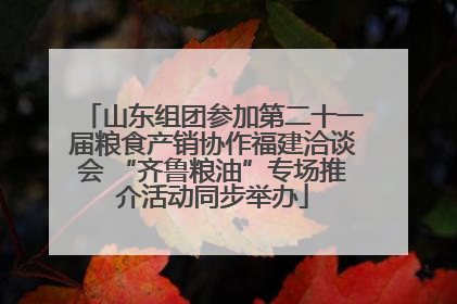 山东组团参加第二十一届粮食产销协作福建洽谈会 “齐鲁粮油”专场推介活动同步举办