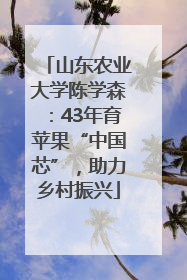 山东农业大学陈学森：43年育苹果“中国芯”，助力乡村振兴