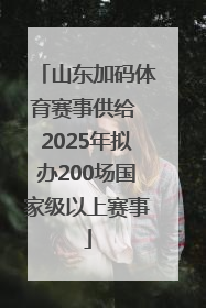 山东加码体育赛事供给 2025年拟办200场国家级以上赛事
