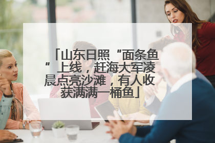 山东日照“面条鱼”上线，赶海大军凌晨点亮沙滩，有人收获满满一桶鱼