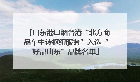 山东港口烟台港“北方商品车中转枢纽服务”入选“好品山东”品牌名单