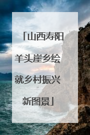 山西寿阳羊头崖乡绘就乡村振兴新图景