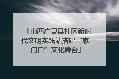 山西广灵县社区新时代文明实践站搭建“家门口”文化舞台