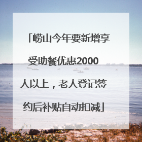崂山今年要新增享受助餐优惠2000人以上，老人登记签约后补贴自动扣减