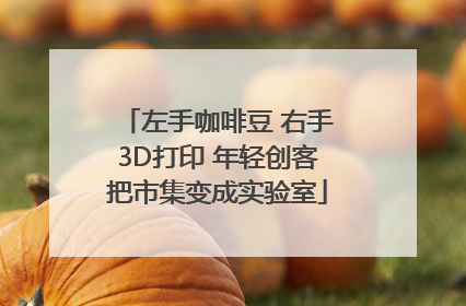 左手咖啡豆 右手3D打印 年轻创客把市集变成实验室