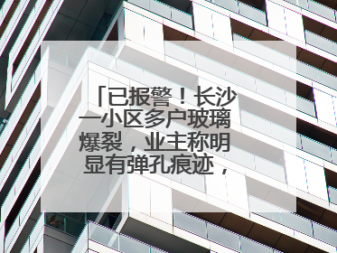 已报警！长沙一小区多户玻璃爆裂，业主称明显有弹孔痕迹，“疑似有人用气枪打鸟造成”