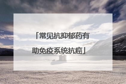 常见抗抑郁药有助免疫系统抗癌