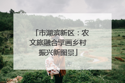 市湖滨新区：农文旅融合擘画乡村振兴新图景