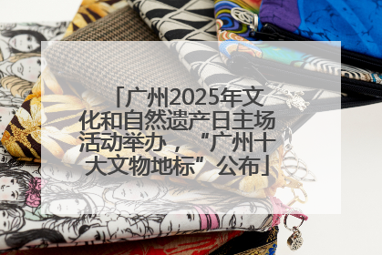 广州2025年文化和自然遗产日主场活动举办，“广州十大文物地标”公布
