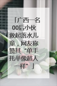 广西一名00后小伙救起落水儿童，网友称赞其“单手托举像超人一样”