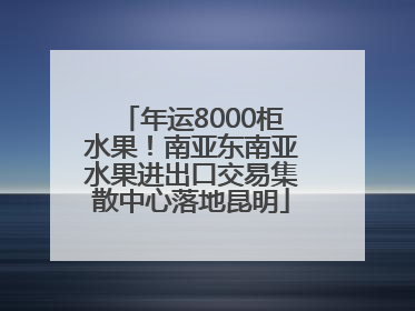 年运8000柜水果！南亚东南亚水果进出口交易集散中心落地昆明