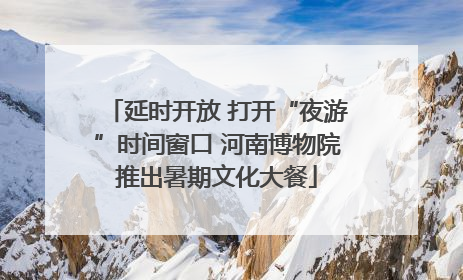 延时开放 打开“夜游”时间窗口 河南博物院推出暑期文化大餐
