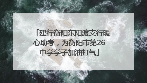 建行衡阳东阳渡支行暖心助考，为衡阳市第26中学学子加油打气