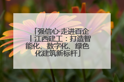 强信心·走进百企丨江西建工：打造智能化、数字化、绿色化建筑新标杆