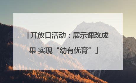 开放日活动：展示课改成果 实现“幼有优育”