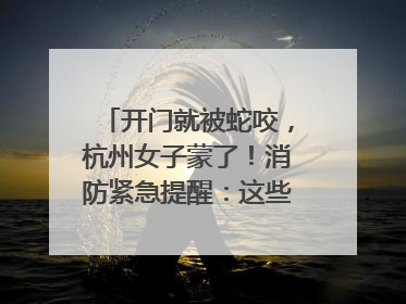 开门就被蛇咬，杭州女子蒙了！消防紧急提醒：这些方法都不靠谱！
