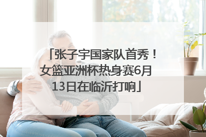 张子宇国家队首秀！女篮亚洲杯热身赛6月13日在临沂打响