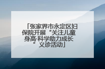 张家界市永定区妇保院开展“关注儿童身高·科学助力成长”义诊活动