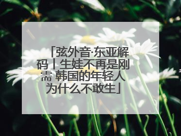 弦外音·东亚解码丨生娃不再是刚需 韩国的年轻人为什么不敢生