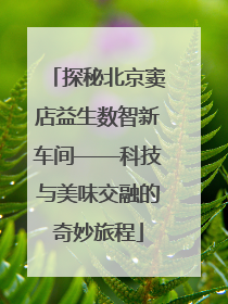 探秘北京窦店益生数智新车间——科技与美味交融的奇妙旅程