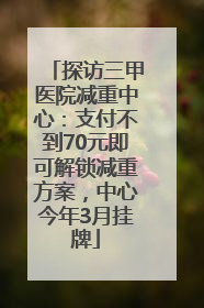探访三甲医院减重中心：支付不到70元即可解锁减重方案，中心今年3月挂牌