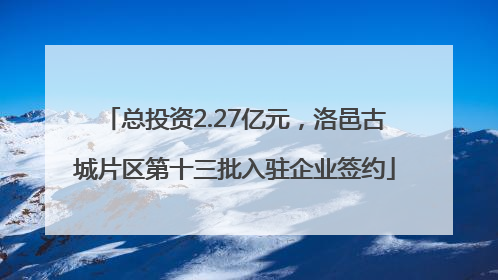 总投资2.27亿元，洛邑古城片区第十三批入驻企业签约
