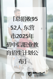 总招收9552人 东营市2025年初中后职业教育招生计划公布