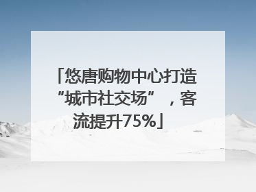 悠唐购物中心打造“城市社交场”，客流提升75%